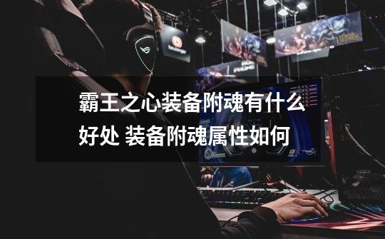 霸王之心装备附魂有什么好处 装备附魂属性如何-第1张-游戏信息-龙启网