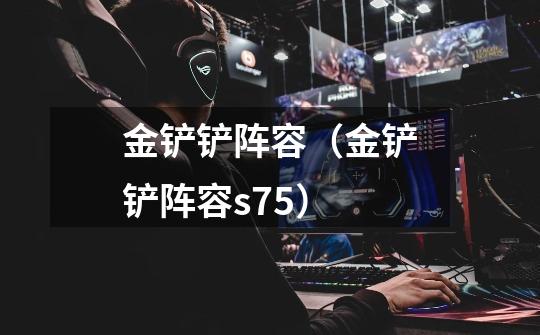 金铲铲阵容(金铲铲阵容s7.5)-第1张-游戏信息-龙启网