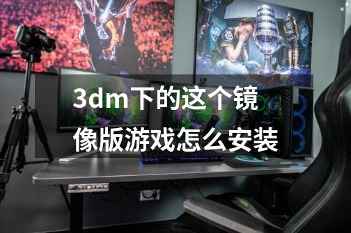 3dm下的这个镜像版游戏怎么安装-第1张-游戏信息-龙启网