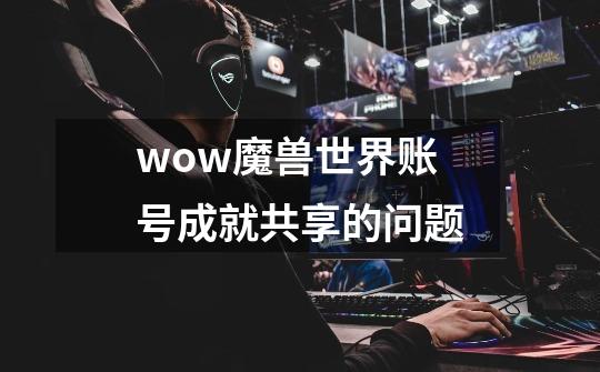 wow魔兽世界账号成就共享的问题-第1张-游戏信息-龙启网