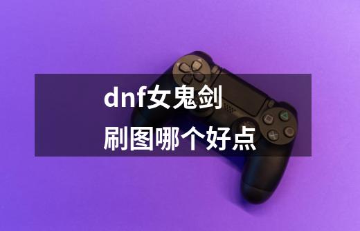 dnf女鬼剑刷图哪个好点-第1张-游戏信息-龙启网