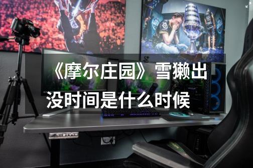《摩尔庄园》雪獭出没时间是什么时候-第1张-游戏信息-龙启网