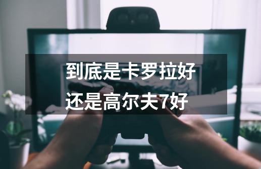 到底是卡罗拉好还是高尔夫7好-第1张-游戏信息-龙启网