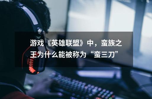 游戏《英雄联盟》中,蛮族之王为什么能被称为“蛮三刀”-第1张-游戏信息-龙启网