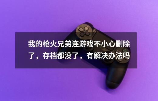 我的枪火兄弟连游戏不小心删除了，存档都没了，有解决办法吗-第1张-游戏信息-龙启网