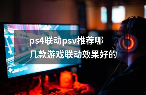 ps4联动psv推荐哪几款游戏联动效果好的-第1张-游戏信息-龙启网