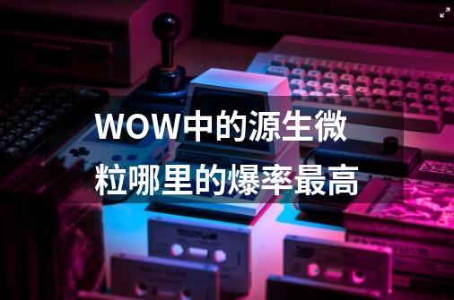 WOW中的源生微粒哪里的爆率最高-第1张-游戏信息-龙启网