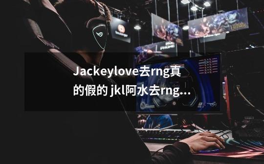 Jackeylove去rng真的假的 jkl阿水去rng小狗uzi走哪里-第1张-游戏信息-龙启网
