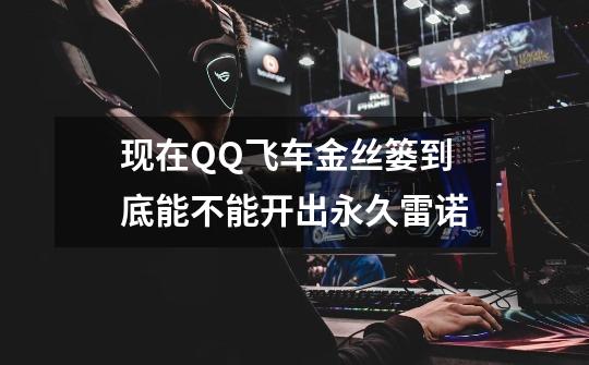 现在QQ飞车金丝篓到底能不能开出永久雷诺-第1张-游戏信息-龙启网