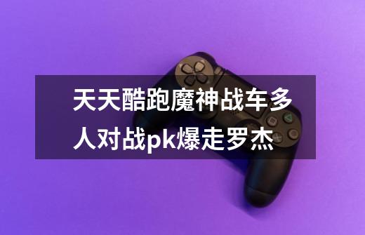 天天酷跑魔神战车多人对战pk爆走罗杰-第1张-游戏信息-龙启网
