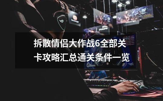 拆散情侣大作战6全部关卡攻略汇总通关条件一览-第1张-游戏信息-龙启网