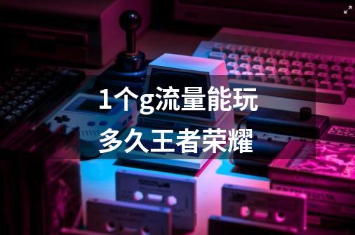 1个g流量能玩多久王者荣耀-第1张-游戏信息-龙启网