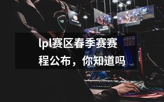 lpl赛区春季赛赛程公布,你知道吗-第1张-游戏信息-龙启网