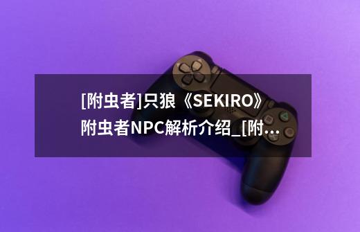[附虫者]只狼《SEKIRO》附虫者NPC解析介绍_[附虫者]只狼《SEKIRO》附虫者NPC解析是什么-第1张-游戏信息-龙启网