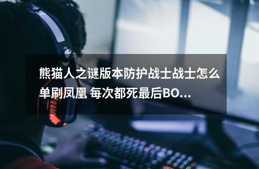 熊猫人之谜版本防护战士战士怎么单刷凤凰 每次都死最后BOSS最后阶段 减少90%血量一分钟真蛋疼 求详细攻略-第1张-游戏信息-龙启网