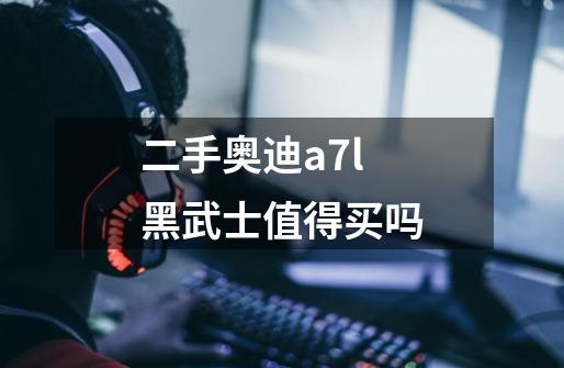 二手奥迪a7l黑武士值得买吗-第1张-游戏信息-龙启网