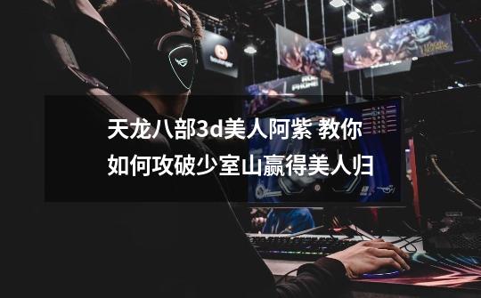 天龙八部3d美人阿紫 教你如何攻破少室山赢得美人归-第1张-游戏信息-龙启网