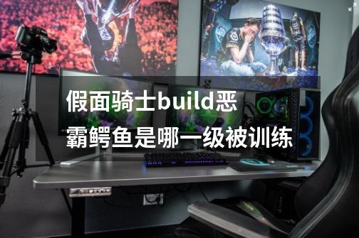 假面骑士build恶霸鳄鱼是哪一级被训练-第1张-游戏信息-龙启网