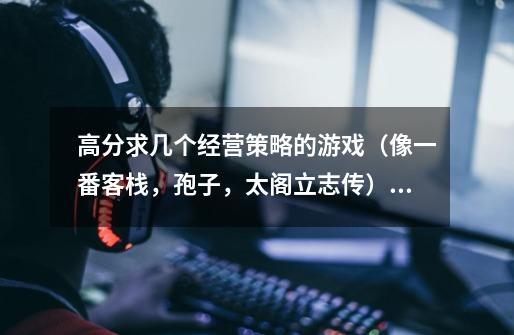 高分求几个经营策略的游戏(像一番客栈,孢子,太阁立志传)就是打完比较有成就感的!-第1张-游戏信息-龙启网