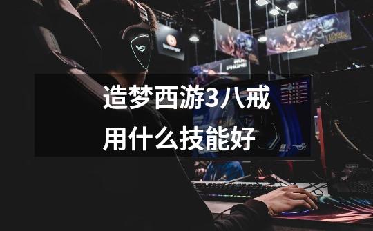 造梦西游3八戒用什么技能好-第1张-游戏信息-龙启网
