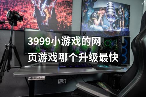 3999小游戏的网页游戏哪个升级最快-第1张-游戏信息-龙启网