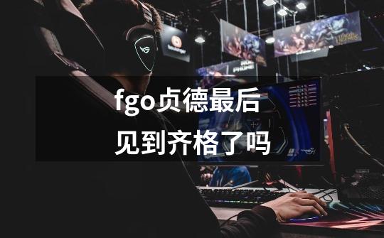 fgo贞德最后见到齐格了吗-第1张-游戏信息-龙启网