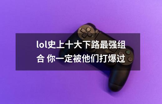 lol史上十大下路最强组合 你一定被他们打爆过-第1张-游戏信息-龙启网