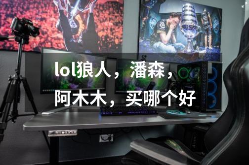 lol狼人,潘森,阿木木,买哪个好-第1张-游戏信息-龙启网