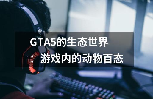 GTA5的生态世界:游戏内的动物百态-第1张-游戏信息-龙启网