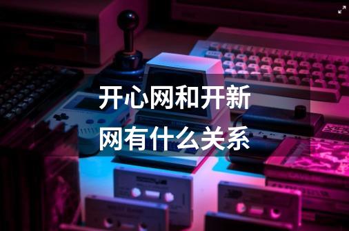 开心网和开新网有什么关系-第1张-游戏信息-龙启网