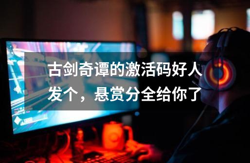 古剑奇谭的激活码好人发个，悬赏分全给你了-第1张-游戏信息-龙启网