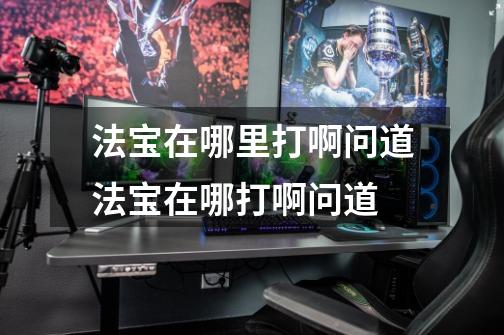 法宝在哪里打啊问道法宝在哪打啊问道-第1张-游戏信息-龙启网