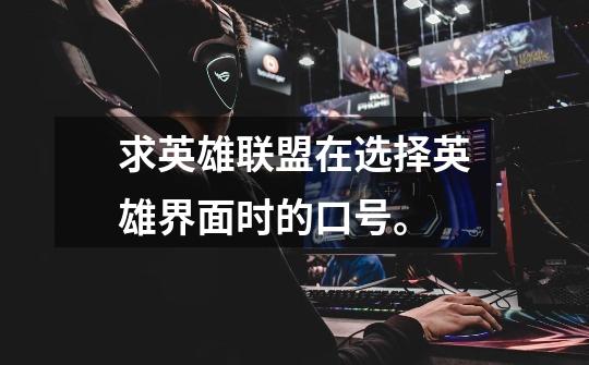 求英雄联盟在选择英雄界面时的口号。-第1张-游戏信息-龙启网
