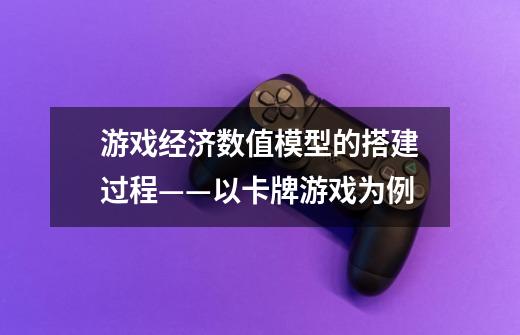 游戏经济数值模型的搭建过程——以卡牌游戏为例-第1张-游戏信息-龙启网