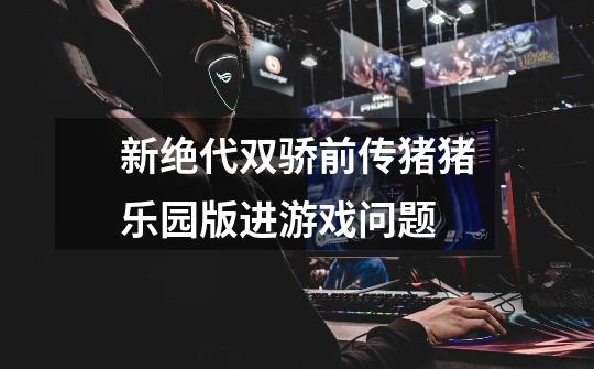 新绝代双骄前传猪猪乐园版进游戏问题-第1张-游戏信息-龙启网