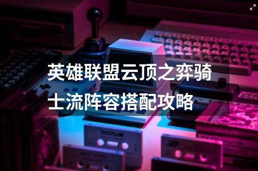 英雄联盟云顶之弈骑士流阵容搭配攻略-第1张-游戏信息-龙启网