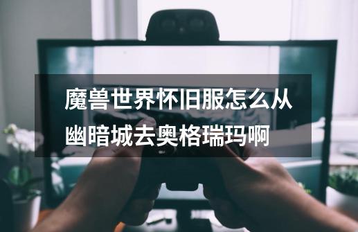 魔兽世界怀旧服怎么从幽暗城去奥格瑞玛啊-第1张-游戏信息-龙启网
