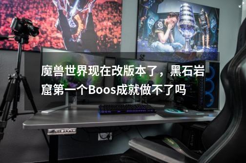 魔兽世界现在改版本了，黑石岩窟第一个Boos成就做不了吗-第1张-游戏信息-龙启网