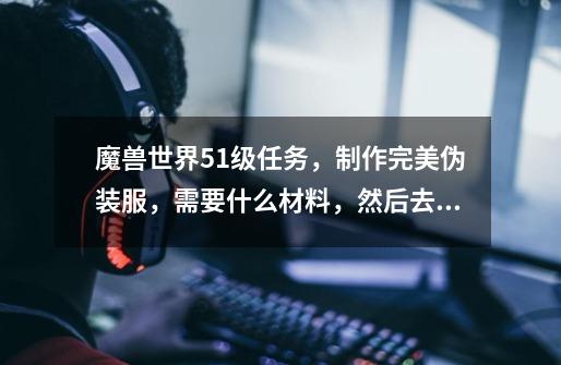 魔兽世界51级任务,制作完美伪装服,需要什么材料,然后去哪里完成,-第1张-游戏信息-龙启网