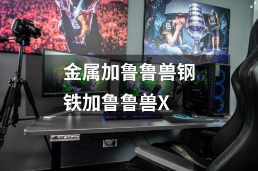 金属加鲁鲁兽钢铁加鲁鲁兽X-第1张-游戏信息-龙启网