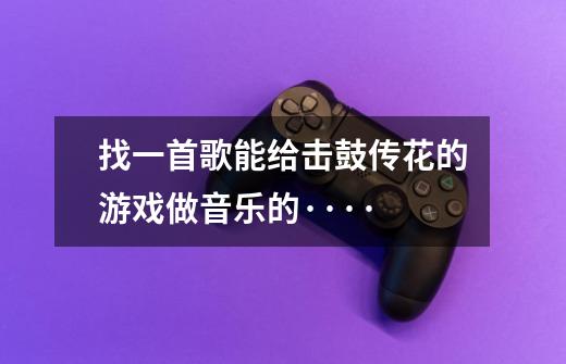 找一首歌能给击鼓传花的游戏做音乐的····-第1张-游戏信息-龙启网