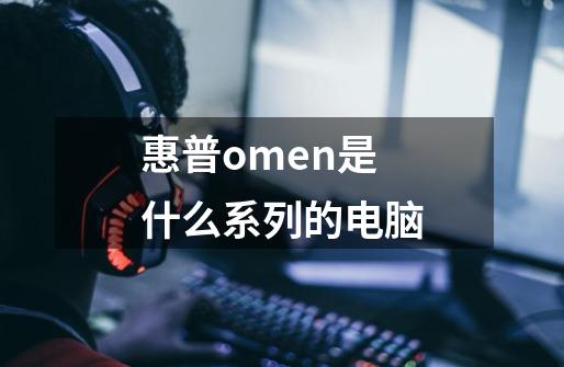 惠普omen是什么系列的电脑-第1张-游戏信息-龙启网