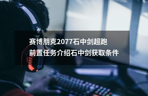 赛博朋克2077石中剑超跑前置任务介绍石中剑获取条件-第1张-游戏信息-龙启网