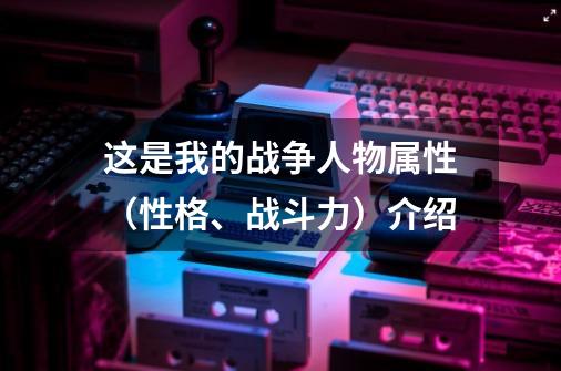 这是我的战争人物属性(性格、战斗力)介绍-第1张-游戏信息-龙启网
