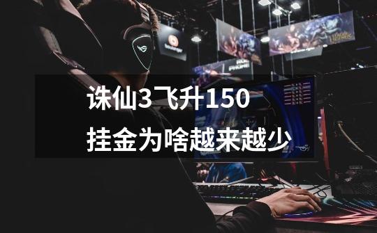 诛仙3飞升150挂金为啥越来越少-第1张-游戏信息-龙启网