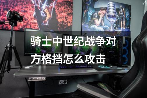 骑士中世纪战争对方格挡怎么攻击-第1张-游戏信息-龙启网