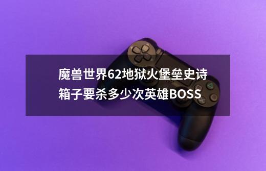 魔兽世界6.2地狱火堡垒史诗箱子要杀多少次英雄BOSS-第1张-游戏信息-龙启网