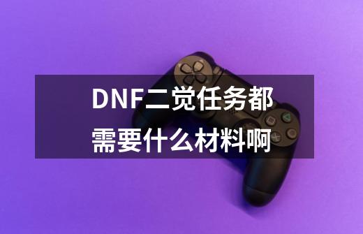 DNF二觉任务都需要什么材料啊-第1张-游戏信息-龙启网