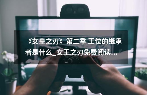 《女皇之刃》第二季 王位的继承者是什么?_女王之刃免费阅读全文-第1张-游戏信息-龙启网