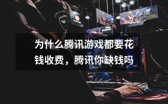 为什么腾讯游戏都要花钱收费,腾讯你缺钱吗-第1张-游戏信息-龙启网